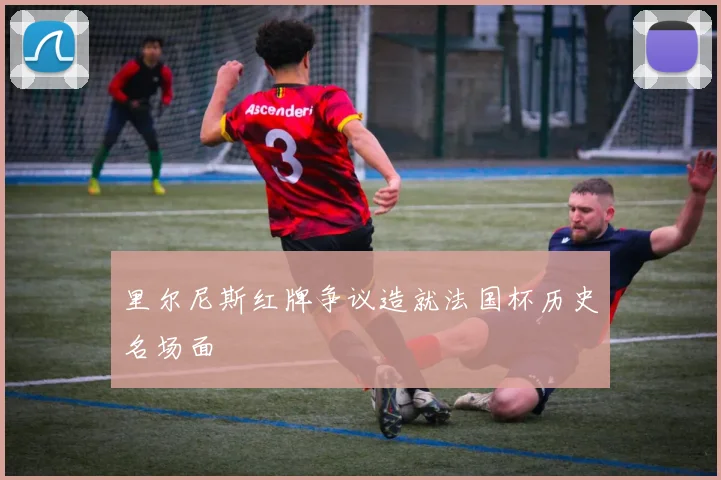里尔尼斯红牌争议造就法国杯历史名场面