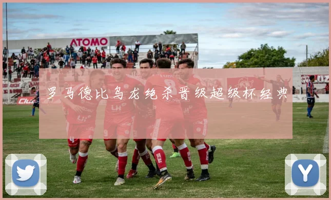 罗马德比乌龙绝杀晋级超级杯经典