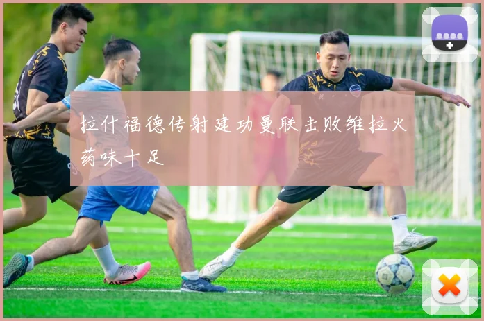 拉什福德传射建功曼联击败维拉火药味十足
