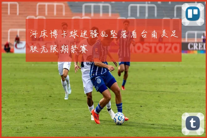 河床博卡球迷骚乱坠落看台南美足联无限期禁赛
