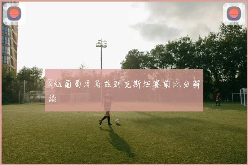 K组葡萄牙乌兹别克斯坦赛前比分解读