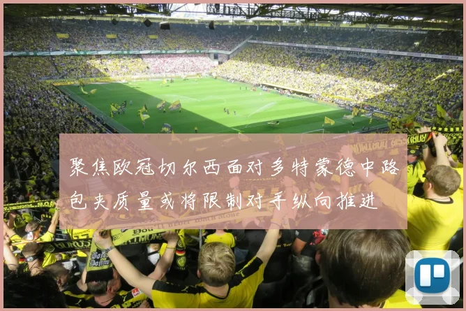聚焦欧冠切尔西面对多特蒙德中路包夹质量或将限制对手纵向推进