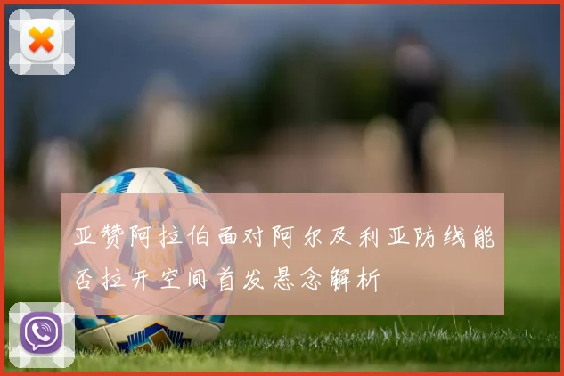 亚赞阿拉伯面对阿尔及利亚防线能否拉开空间首发悬念解析