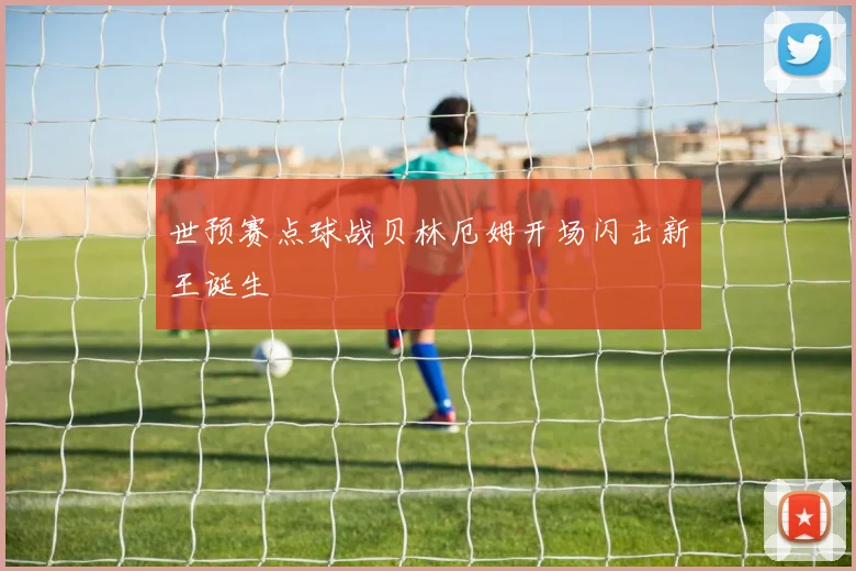 世预赛点球战贝林厄姆开场闪击新王诞生