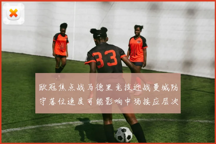 欧冠焦点战马德里竞技迎战曼城防守落位速度可能影响中场接应层次