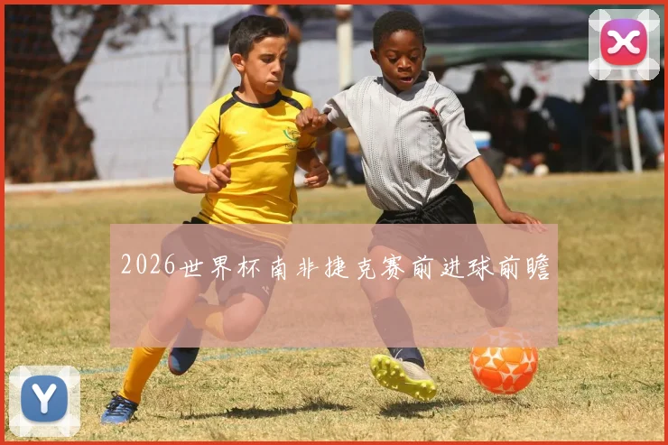 2026世界杯南非捷克赛前进球前瞻
