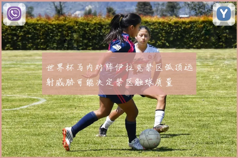 世界杯马内对阵伊拉克禁区弧顶远射威胁可能决定禁区触球质量