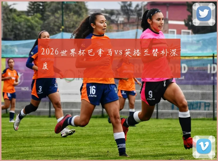2026世界杯巴拿马vs英格兰替补深度