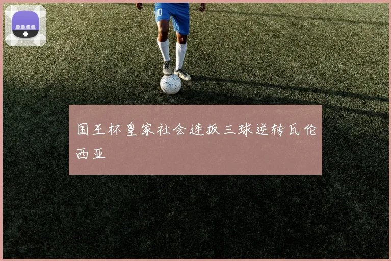 国王杯皇家社会连扳三球逆转瓦伦西亚