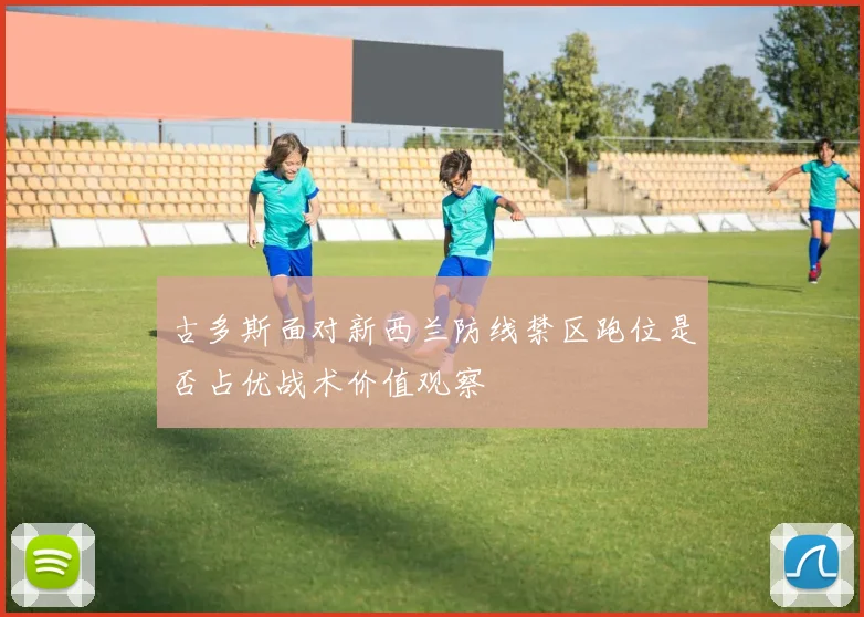 古多斯面对新西兰防线禁区跑位是否占优战术价值观察