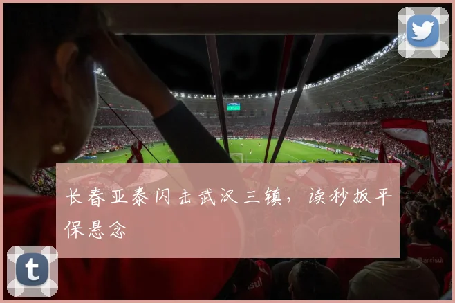 长春亚泰闪击武汉三镇，读秒扳平保悬念