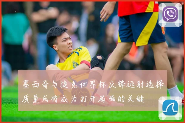 墨西哥与捷克世界杯交锋远射选择质量或将成为打开局面的关键