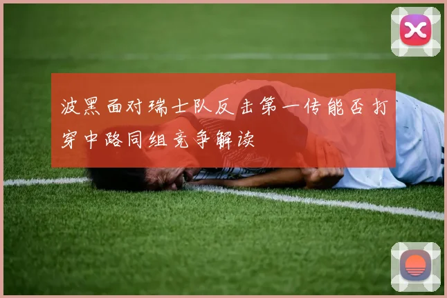 波黑面对瑞士队反击第一传能否打穿中路同组竞争解读