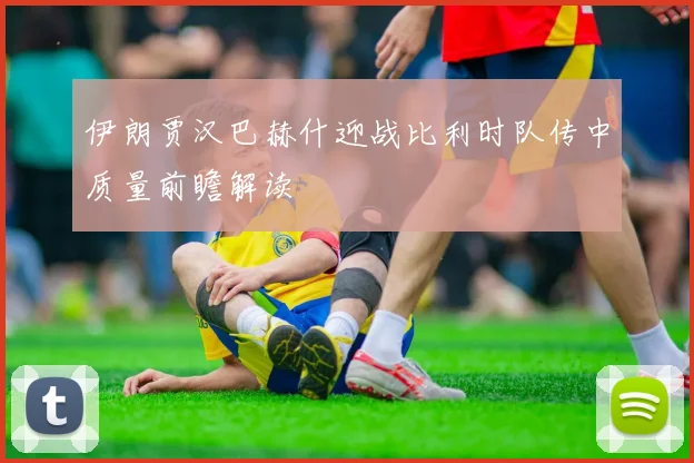 伊朗贾汉巴赫什迎战比利时队传中质量前瞻解读