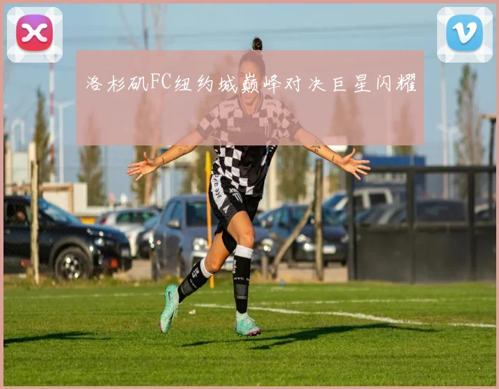 洛杉矶FC纽约城巅峰对决巨星闪耀