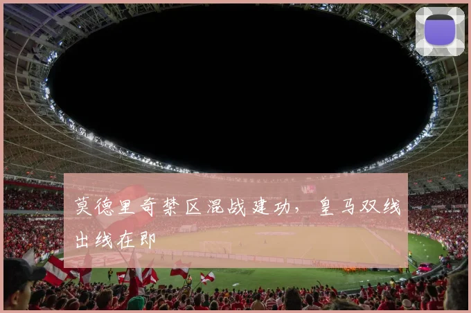 莫德里奇禁区混战建功，皇马双线出线在即