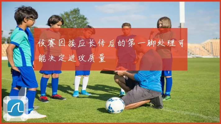 侯赛因接应长传后的第一脚处理可能决定进攻质量