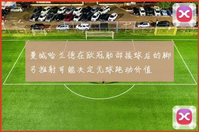 曼城哈兰德在欧冠肋部接球后的脚弓推射可能决定无球跑动价值