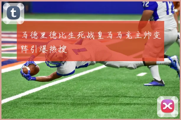 马德里德比生死战皇马马竞主帅变阵引爆热搜