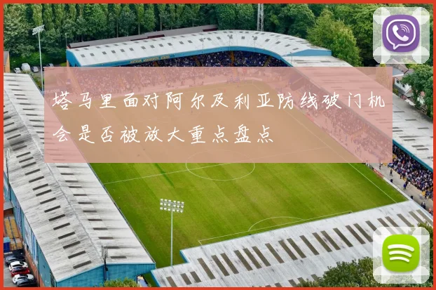 塔马里面对阿尔及利亚防线破门机会是否被放大重点盘点