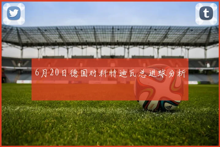 6月20日德国对科特迪瓦总进球分析