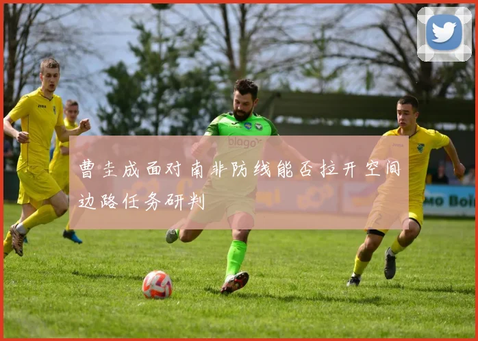 曹圭成面对南非防线能否拉开空间边路任务研判