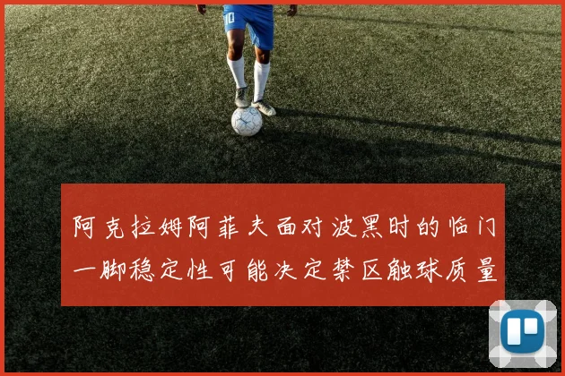 阿克拉姆阿菲夫面对波黑时的临门一脚稳定性可能决定禁区触球质量
