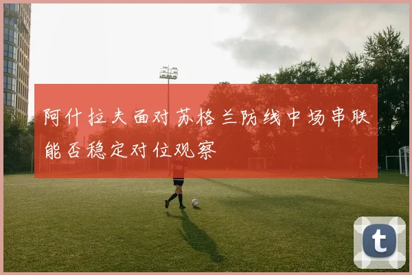 阿什拉夫面对苏格兰防线中场串联能否稳定对位观察