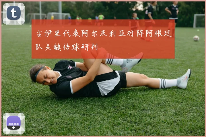古伊里代表阿尔及利亚对阵阿根廷队关键传球研判