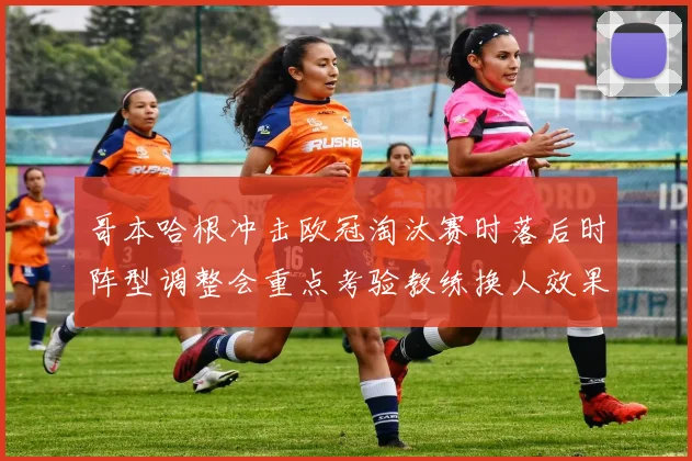 哥本哈根冲击欧冠淘汰赛时落后时阵型调整会重点考验教练换人效果