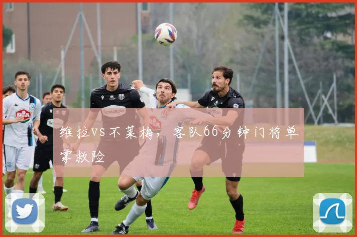 维拉vs不莱梅，客队66分钟门将单掌救险