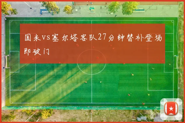国米vs塞尔塔客队27分钟替补登场即破门