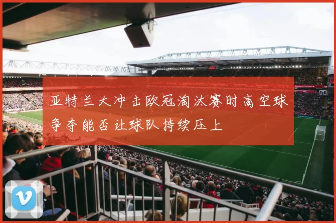 亚特兰大冲击欧冠淘汰赛时高空球争夺能否让球队持续压上