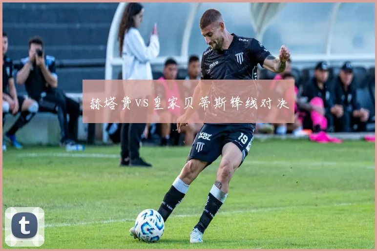 赫塔费vs皇家贝蒂斯锋线对决
