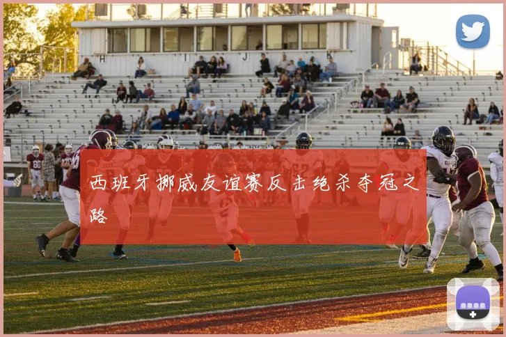 西班牙挪威友谊赛反击绝杀夺冠之路