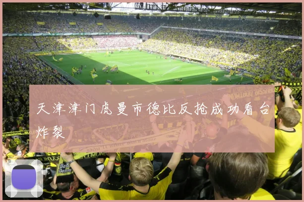 天津津门虎曼市德比反抢成功看台炸裂