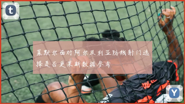 莱默尔面对阿尔及利亚防线射门选择是否更果断数据参考