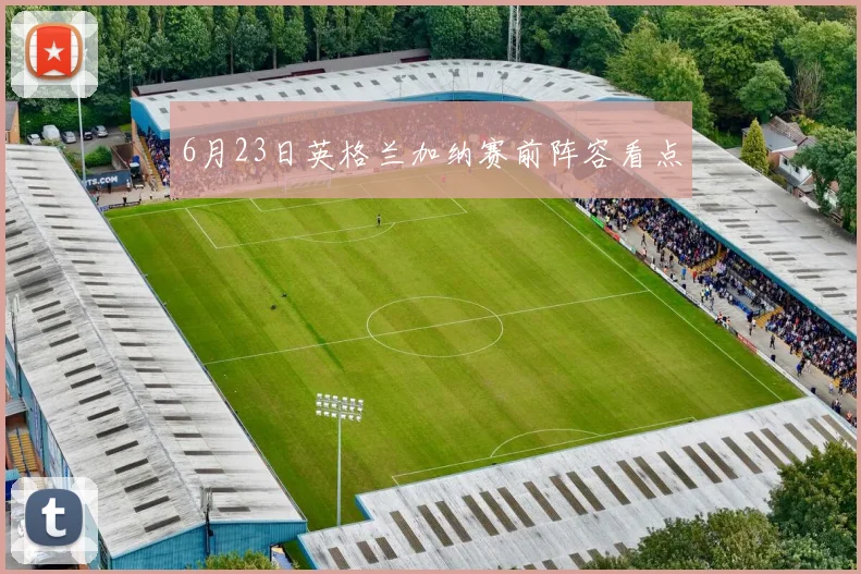 6月23日英格兰加纳赛前阵容看点