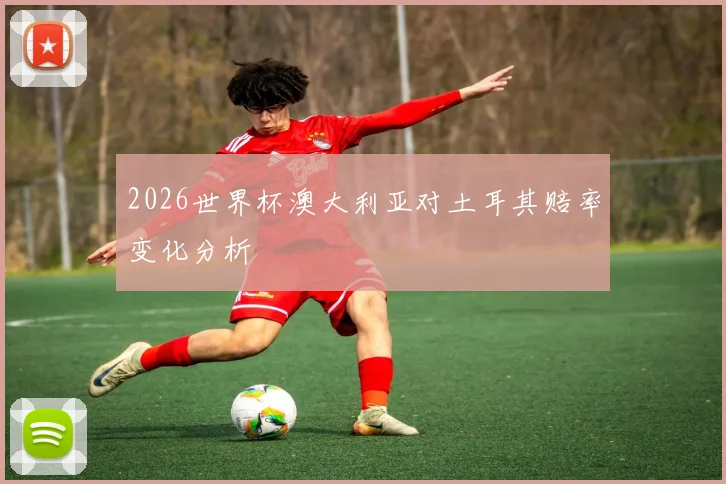 2026世界杯澳大利亚对土耳其赔率变化分析
