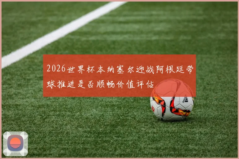 2026世界杯本纳塞尔迎战阿根廷带球推进是否顺畅价值评估