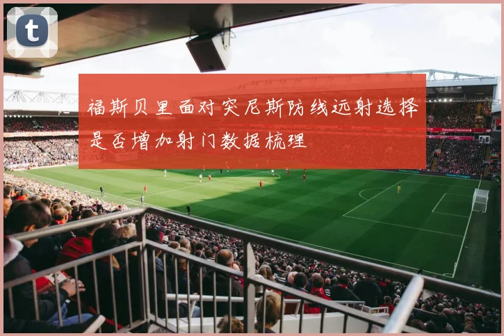 福斯贝里面对突尼斯防线远射选择是否增加射门数据梳理
