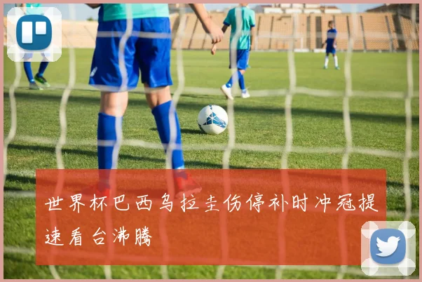 世界杯巴西乌拉圭伤停补时冲冠提速看台沸腾