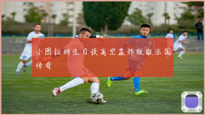 小图拉姆生日夜高空轰炸致敬法国传奇