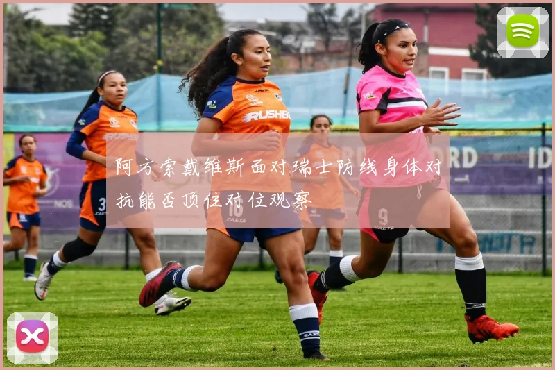 阿方索戴维斯面对瑞士防线身体对抗能否顶住对位观察