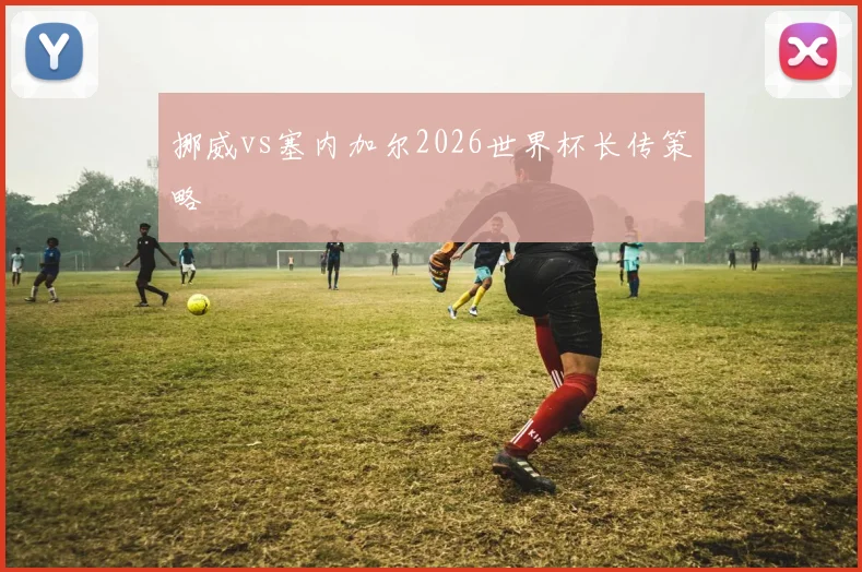 挪威vs塞内加尔2026世界杯长传策略