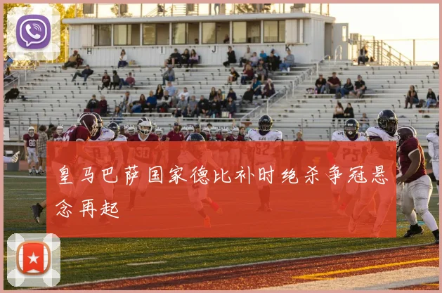 皇马巴萨国家德比补时绝杀争冠悬念再起