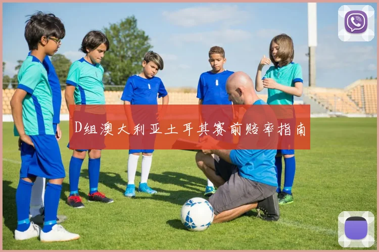 D组澳大利亚土耳其赛前赔率指南
