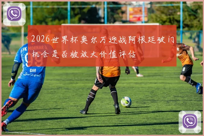 2026世界杯奥尔万迎战阿根廷破门机会是否被放大价值评估