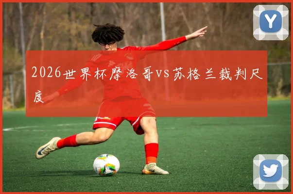 2026世界杯摩洛哥vs苏格兰裁判尺度