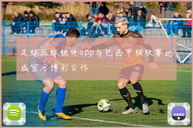 足球压球软件app与巴西甲级联赛达成官方博彩合作